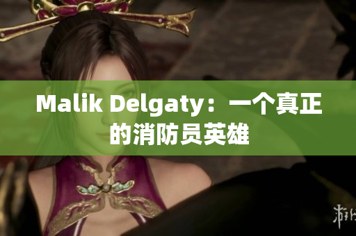 Malik Delgaty：一个真正的消防员英雄