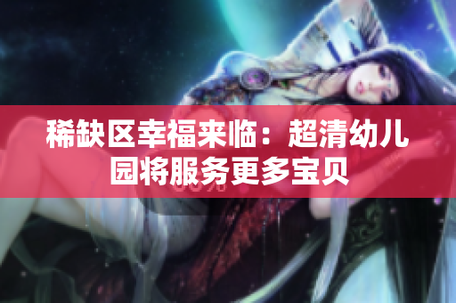 稀缺区幸福来临：超清幼儿园将服务更多宝贝