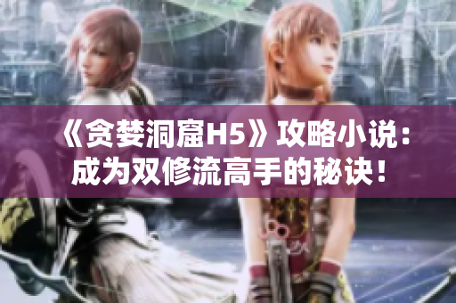 《贪婪洞窟H5》攻略小说：成为双修流高手的秘诀！