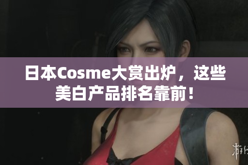 日本Cosme大赏出炉，这些美白产品排名靠前！