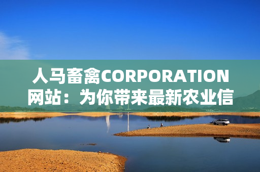 人马畜禽CORPORATION网站：为你带来最新农业信息及动物饲养技巧