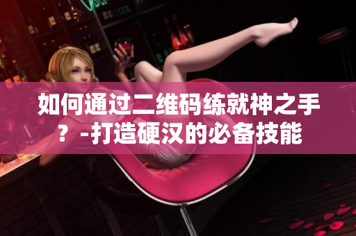 如何通过二维码练就神之手？-打造硬汉的必备技能