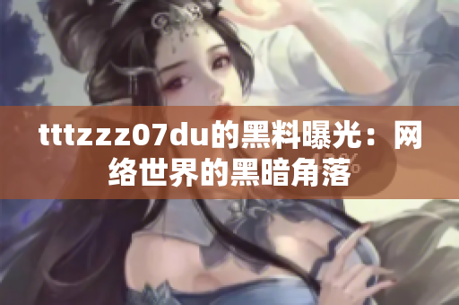 tttzzz07du的黑料曝光：网络世界的黑暗角落