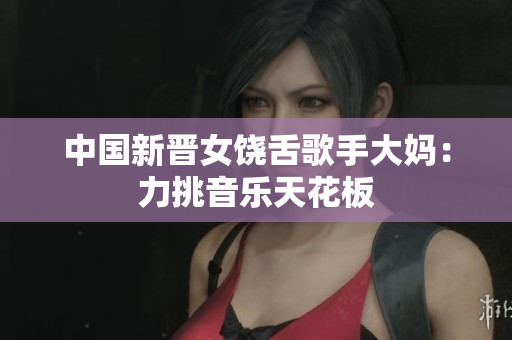 中国新晋女饶舌歌手大妈：力挑音乐天花板