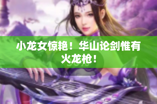小龙女惊艳！华山论剑惟有火龙枪！