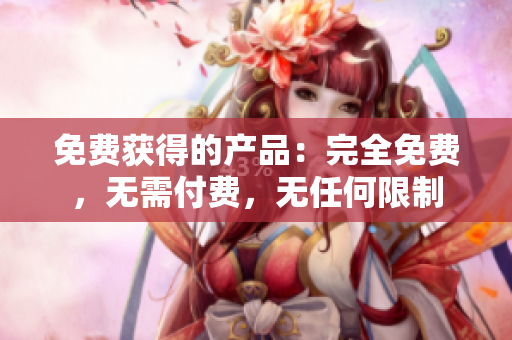 免费获得的产品：完全免费，无需付费，无任何限制
