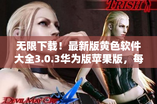 无限下载！最新版黄色软件大全3.0.3华为版苹果版，每日更新，速来领取！