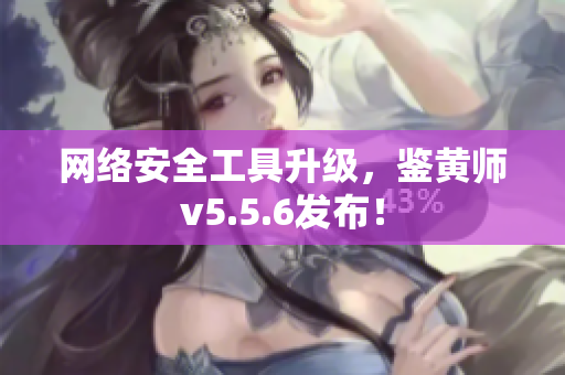 网络安全工具升级，鉴黄师v5.5.6发布！