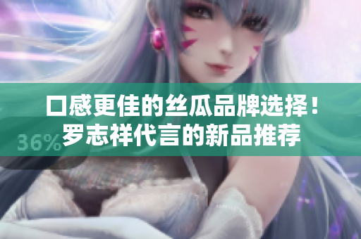 口感更佳的丝瓜品牌选择！罗志祥代言的新品推荐