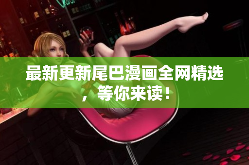最新更新尾巴漫画全网精选，等你来读！