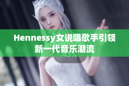 Hennessy女说唱歌手引领新一代音乐潮流