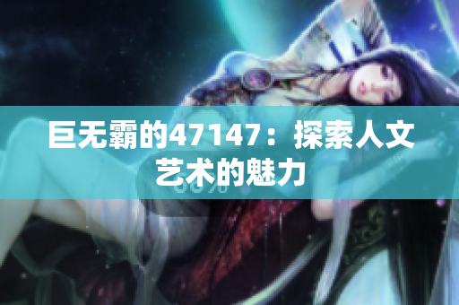 巨无霸的47147：探索人文艺术的魅力