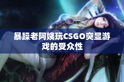 暴躁老阿姨玩CSGO突显游戏的受众性