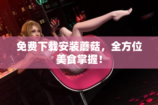 免费下载安装蘑菇，全方位美食掌握！