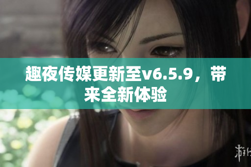 趣夜传媒更新至v6.5.9，带来全新体验