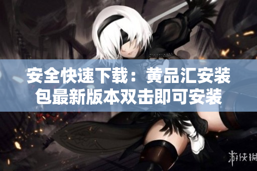 安全快速下载：黄品汇安装包最新版本双击即可安装
