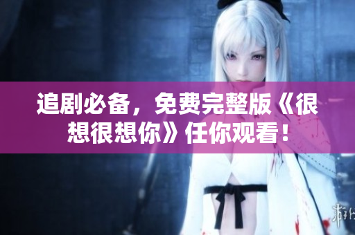 追剧必备，免费完整版《很想很想你》任你观看！