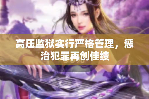 高压监狱实行严格管理，惩治犯罪再创佳绩