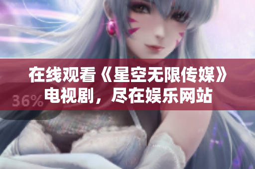 在线观看《星空无限传媒》电视剧，尽在娱乐网站