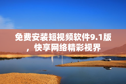免费安装短视频软件9.1版，快享网络精彩视界