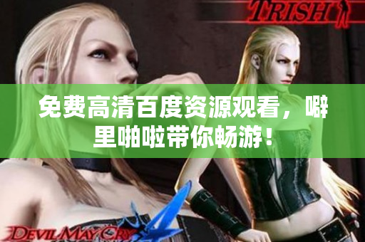 免费高清百度资源观看，噼里啪啦带你畅游！