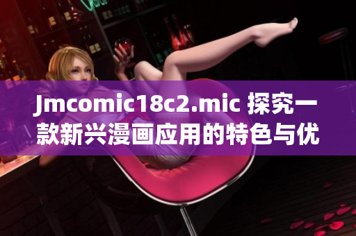 Jmcomic18c2.mic 探究一款新兴漫画应用的特色与优势
