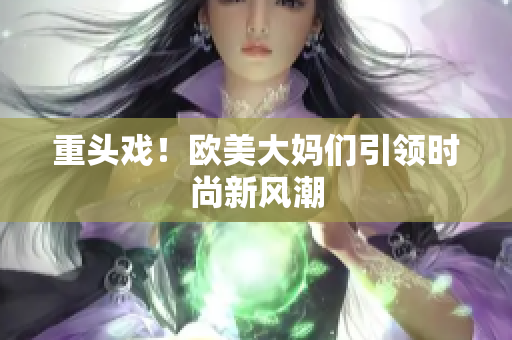 重头戏！欧美大妈们引领时尚新风潮
