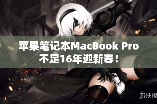 苹果笔记本MacBook Pro不足16年迎新春！