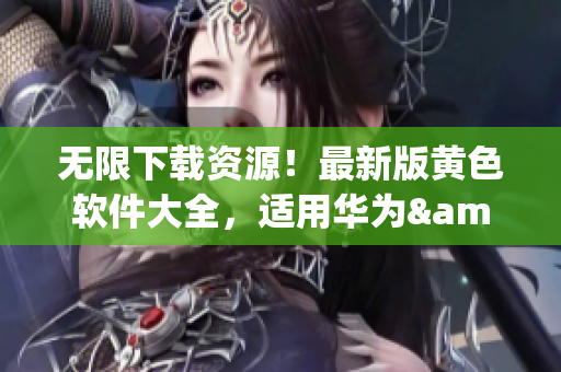 无限下载资源！最新版黄色软件大全，适用华为&苹果！