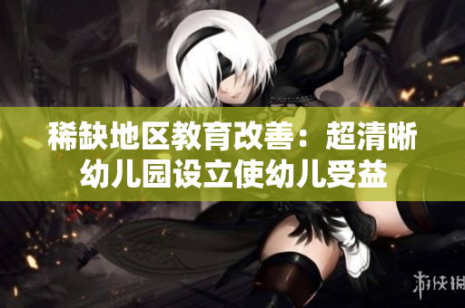 稀缺地区教育改善：超清晰幼儿园设立使幼儿受益