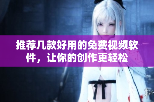 推荐几款好用的免费视频软件，让你的创作更轻松