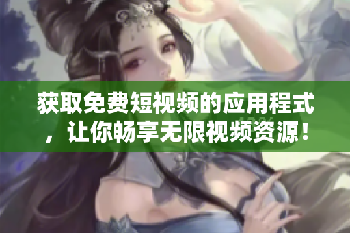 获取免费短视频的应用程式，让你畅享无限视频资源！