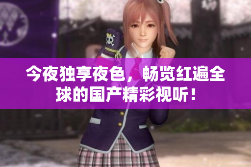 今夜独享夜色，畅览红遍全球的国产精彩视听！