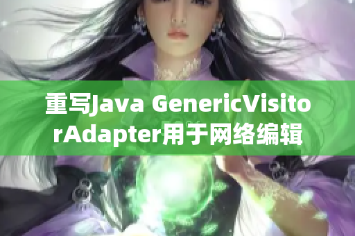 重写Java GenericVisitorAdapter用于网络编辑