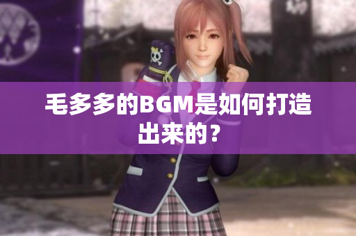 毛多多的BGM是如何打造出来的？
