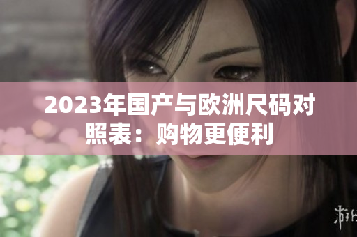 2023年国产与欧洲尺码对照表：购物更便利