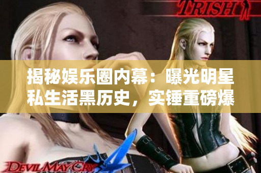 揭秘娱乐圈内幕：曝光明星私生活黑历史，实锤重磅爆料！