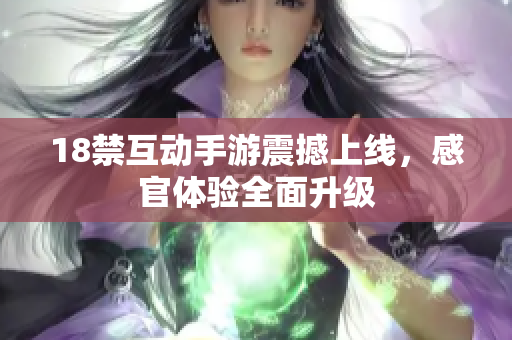 18禁互动手游震撼上线，感官体验全面升级