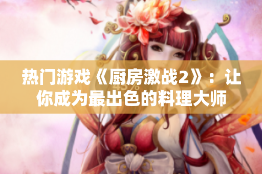 热门游戏《厨房激战2》：让你成为最出色的料理大师