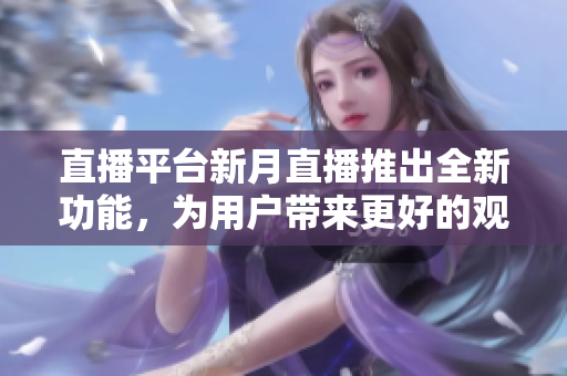 直播平台新月直播推出全新功能，为用户带来更好的观看体验