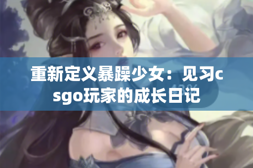 重新定义暴躁少女：见习csgo玩家的成长日记