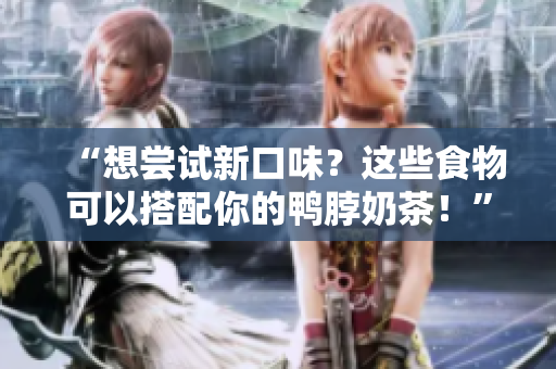“想尝试新口味？这些食物可以搭配你的鸭脖奶茶！”