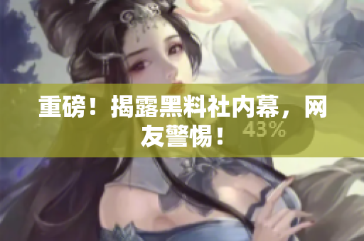 重磅！揭露黑料社内幕，网友警惕！