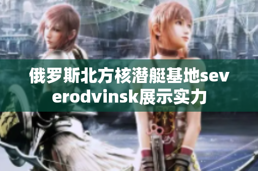 俄罗斯北方核潜艇基地severodvinsk展示实力