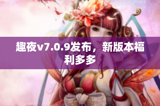 趣夜v7.0.9发布，新版本福利多多