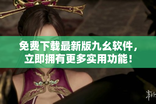 免费下载最新版九幺软件，立即拥有更多实用功能！