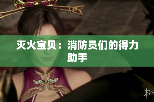 灭火宝贝：消防员们的得力助手