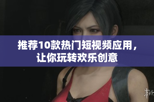 推荐10款热门短视频应用，让你玩转欢乐创意
