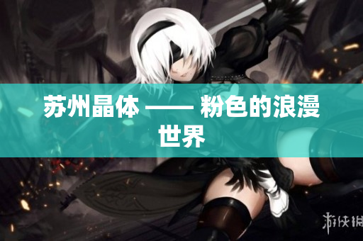苏州晶体 —— 粉色的浪漫世界