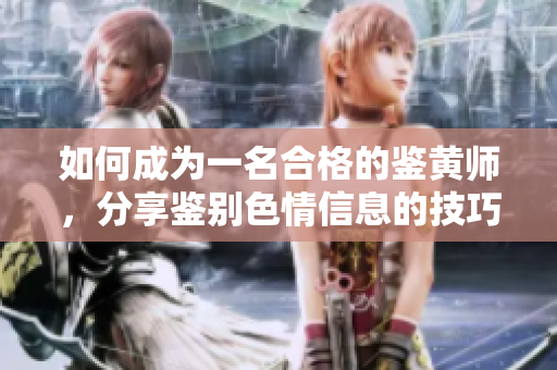 如何成为一名合格的鉴黄师，分享鉴别色情信息的技巧